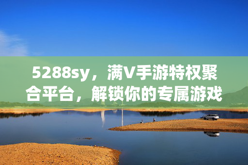 5288sy，满V手游特权聚合平台，解锁你的专属游戏狂欢，5288sy，满V手游特权聚合平台，解锁专属游戏狂欢