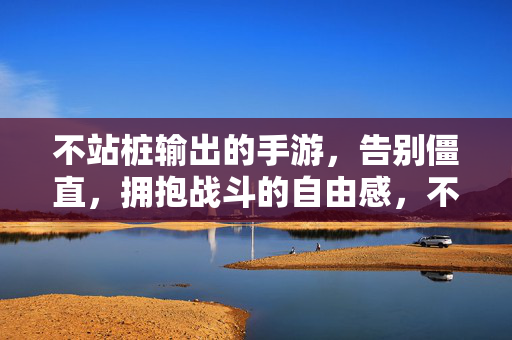 不站桩输出的手游，告别僵直，拥抱战斗的自由感，不站桩输出，告别僵直，畅享战斗自由