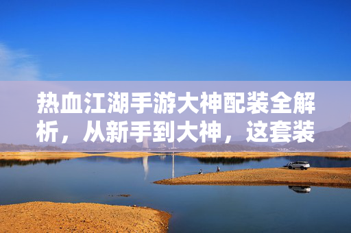 热血江湖手游大神配装全解析，从新手到大神，这套装备让你称霸江湖！热血江湖手游，大神配装全解析，从新手到称霸江湖！