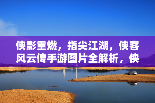 侠影重燃，指尖江湖，侠客风云传手游图片全解析，侠影重燃，指尖江湖，侠客风云传手游图片全解析