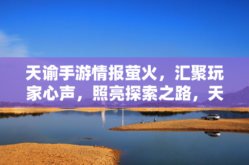 天谕手游情报萤火，汇聚玩家心声，照亮探索之路，天谕手游情报萤火，汇聚心声，照亮探索