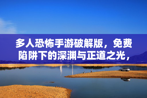 多人恐怖手游破解版，免费陷阱下的深渊与正道之光，多人恐怖手游破解版，免费陷阱下的深渊与正道之光