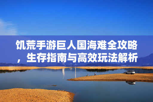 饥荒手游巨人国海难全攻略，生存指南与高效玩法解析，饥荒手游巨人国海难全攻略，生存指南与高效玩法解析
