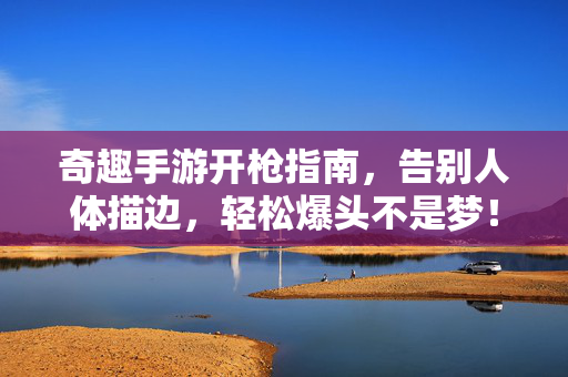 奇趣手游开枪指南，告别人体描边，轻松爆头不是梦！奇趣手游开枪指南，告别描边，轻松爆头！