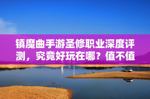 镇魔曲手游圣修职业深度评测，究竟好玩在哪？值不值得入坑？镇魔曲手游圣修职业深度评测，好玩值不值得入坑？