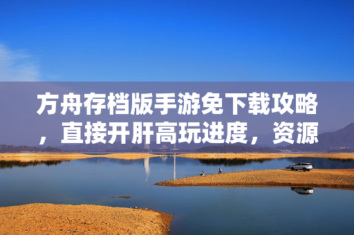 方舟存档版手游免下载攻略，直接开肝高玩进度，资源全解锁！方舟存档版手游免下载攻略，直接开肝高玩进度，资源全解锁