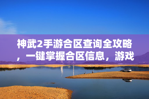 神武2手游合区查询全攻略，一键掌握合区信息，游戏体验再升级，神武2手游合区查询全攻略