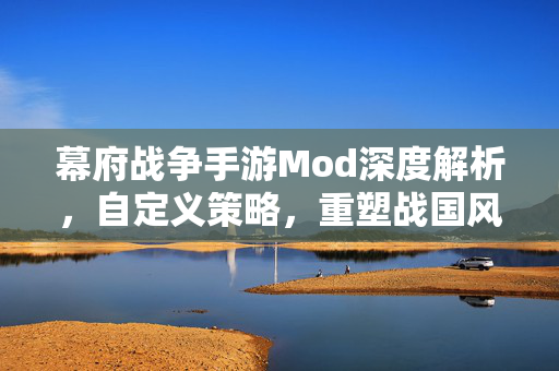 幕府战争手游Mod深度解析，自定义策略，重塑战国风云，幕府战争手游Mod深度解析，自定义策略重塑战国风云