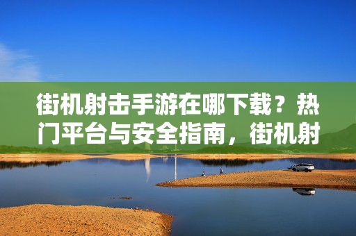 街机射击手游在哪下载？热门平台与安全指南，街机射击手游下载，热门平台与安全指南