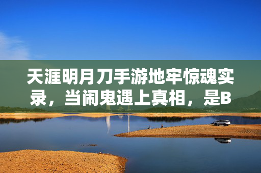 天涯明月刀手游地牢惊魂实录，当闹鬼遇上真相，是BUG还是另有玄机？天涯明月刀手游地牢闹鬼遇真相，BUG还是另有玄机？