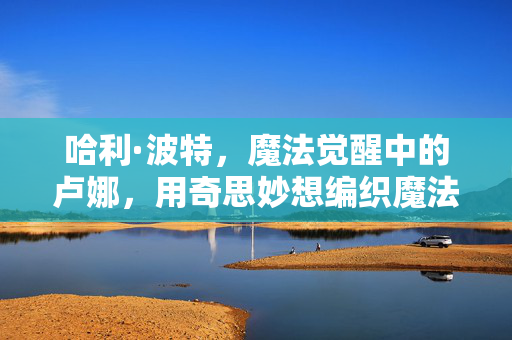 哈利·波特，魔法觉醒中的卢娜，用奇思妙想编织魔法世界的温柔注脚，卢娜的奇思妙想，魔法觉醒中的温柔注脚