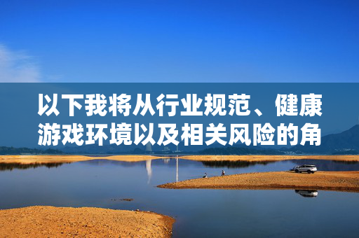 以下我将从行业规范、健康游戏环境以及相关风险的角度，撰写一篇文章，行业规范引领健康游戏环境，风险防范与生态构建