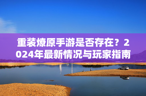 重装燎原手游是否存在？2024年最新情况与玩家指南