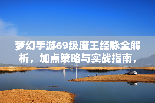 梦幻手游69级魔王经脉全解析，加点策略与实战指南，梦幻手游69级魔王经脉全解析，加点策略与实战指南