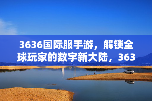 3636国际服手游，解锁全球玩家的数字新大陆，3636国际服，解锁全球数字新大陆