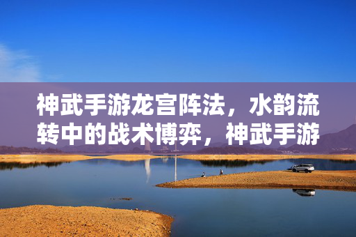 神武手游龙宫阵法，水韵流转中的战术博弈，神武手游龙宫阵法，水韵流转中的战术博弈