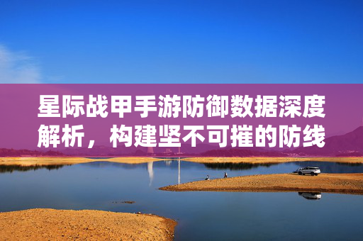 星际战甲手游防御数据深度解析，构建坚不可摧的防线，星际战甲手游防御数据深度解析，构建坚不可摧防线