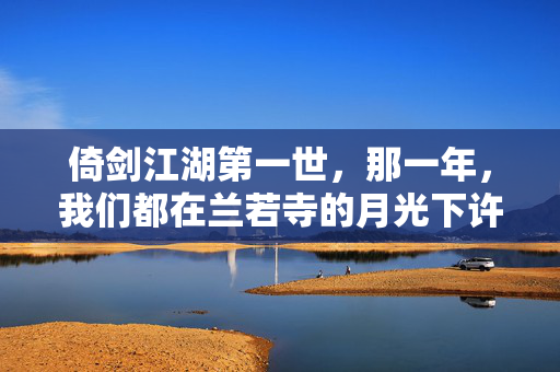 倚剑江湖第一世，那一年，我们都在兰若寺的月光下许过愿，兰若寺月下江湖共愿