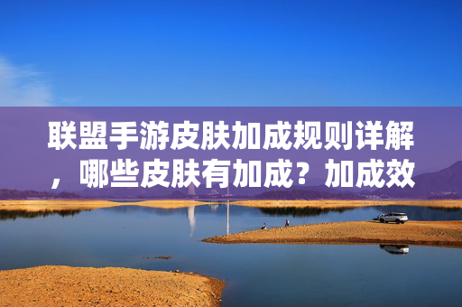 联盟手游皮肤加成规则详解，哪些皮肤有加成？加成效果如何获取？联盟手游皮肤加成规则，哪些皮肤有加成及效果获取方法？