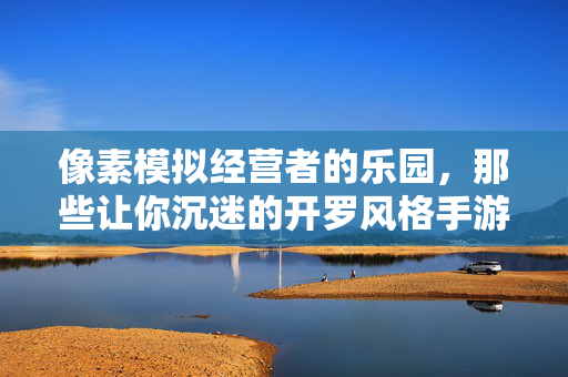 像素模拟经营者的乐园，那些让你沉迷的开罗风格手游，开罗风格手游，像素模拟经营者的沉迷乐园