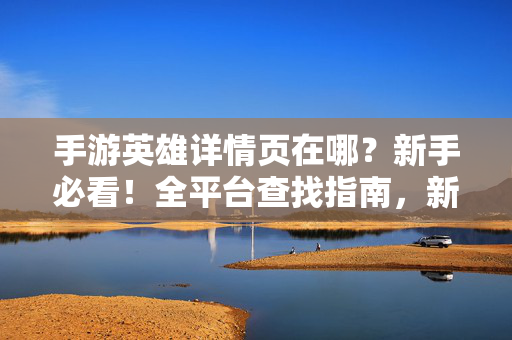 手游英雄详情页在哪？新手必看！全平台查找指南，新手必看，手游英雄详情页全平台查找指南