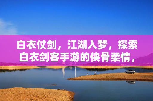 白衣仗剑，江湖入梦，探索白衣剑客手游的侠骨柔情，白衣仗剑江湖梦，手游侠骨柔情录