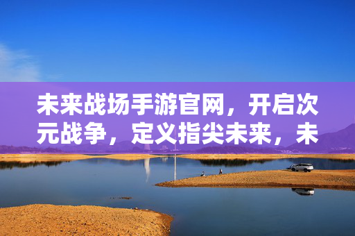 未来战场手游官网，开启次元战争，定义指尖未来，未来战场，次元战争，指尖未来