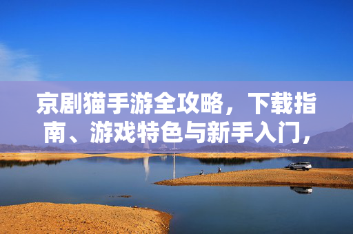 京剧猫手游全攻略，下载指南、游戏特色与新手入门，京剧猫手游全攻略，下载指南、游戏特色与新手入门