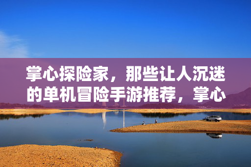 掌心探险家，那些让人沉迷的单机冒险手游推荐，掌心探险家，沉迷其中的单机冒险手游推荐