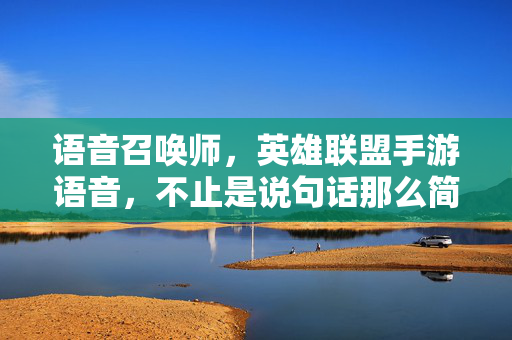 语音召唤师，英雄联盟手游语音，不止是说句话那么简单，语音召唤师，英雄联盟手游语音，不止说句话