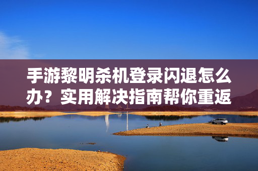 手游黎明杀机登录闪退怎么办？实用解决指南帮你重返游戏，手游黎明杀机登录闪退解决指南
