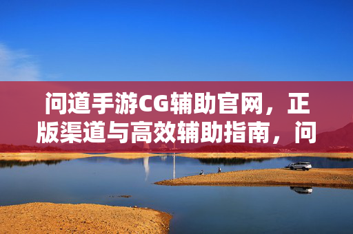 问道手游CG辅助官网，正版渠道与高效辅助指南，问道手游CG辅助官网，正版渠道与高效辅助指南