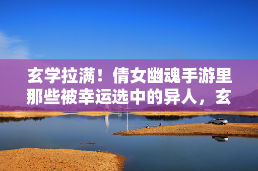 玄学拉满！倩女幽魂手游里那些被幸运选中的异人，玄学拉满！倩女幽魂手游的幸运异人
