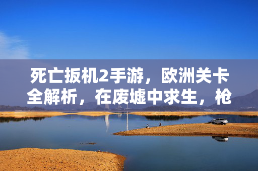 死亡扳机2手游，欧洲关卡全解析，在废墟中求生，枪火下突围，死亡扳机2手游欧洲关卡全解析，废墟求生枪火突围