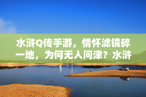水浒Q传手游，情怀滤镜碎一地，为何无人问津？水浒Q传手游，情怀滤镜碎，为何无人问津？