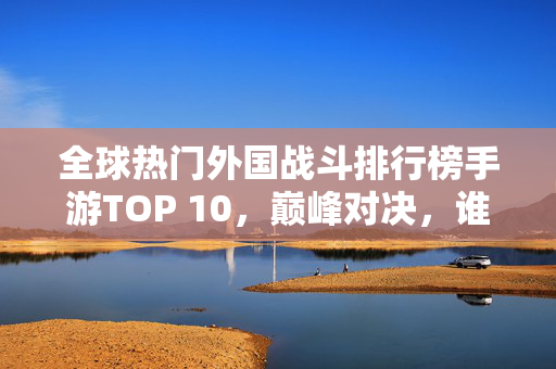 全球热门外国战斗排行榜手游TOP 10，巅峰对决，谁与争锋？全球热门外国战斗手游TOP 10，巅峰对决，谁与争锋？