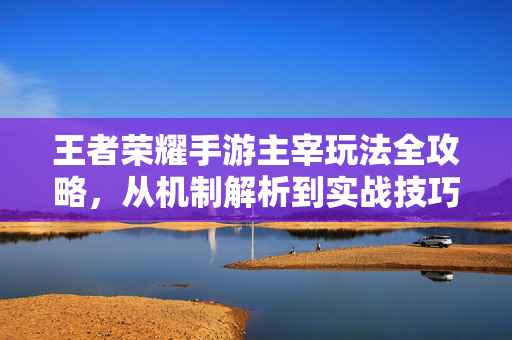 王者荣耀手游主宰玩法全攻略，从机制解析到实战技巧，轻松掌控野区节奏，王者荣耀手游主宰玩法全攻略，机制解析到实战技巧，轻松掌控野区节奏
