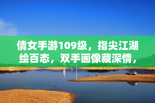 倩女手游109级，指尖江湖绘百态，双手画像藏深情，指尖江湖绘百态，倩女画像藏深情