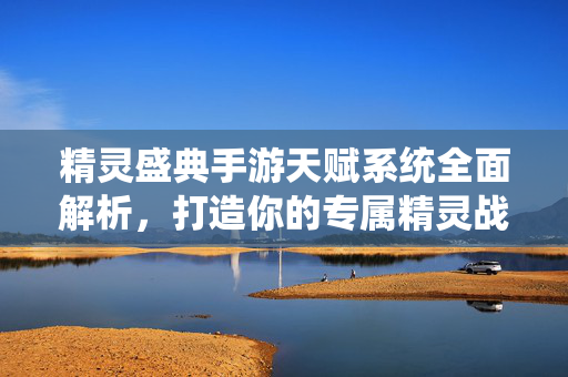 精灵盛典手游天赋系统全面解析，打造你的专属精灵战力，精灵盛典手游天赋系统全面解析，打造专属精灵战力