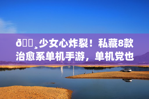 🌸少女心炸裂！私藏8款治愈系单机手游，单机党也能甜度超标✨少女心治愈系单机手游，8款甜度超标私藏，单机党也能甜到冒泡！