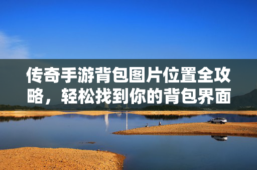 传奇手游背包图片位置全攻略，轻松找到你的背包界面，传奇手游背包图片位置全攻略