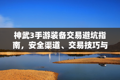 神武3手游装备交易避坑指南，安全渠道、交易技巧与风险防范，神武3手游装备交易避坑指南，安全渠道、交易技巧与风险防范