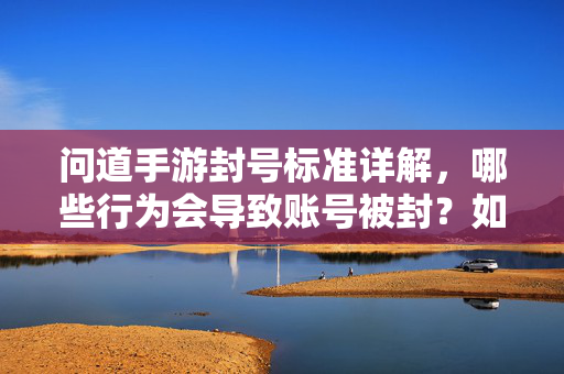 问道手游封号标准详解，哪些行为会导致账号被封？如何避免？问道手游封号行为标准及规避方法