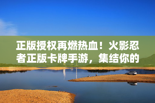 正版授权再燃热血！火影忍者正版卡牌手游，集结你的忍者小队！正版授权火影忍者卡牌手游，集结忍者小队，再燃热血！
