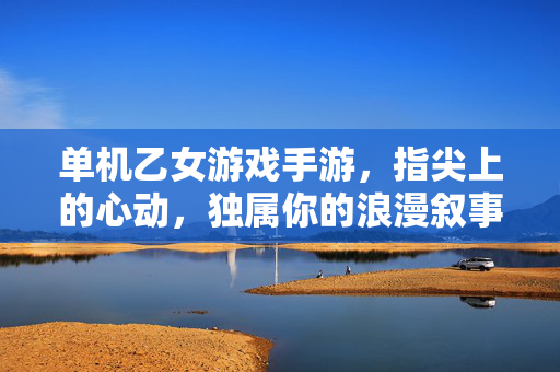 单机乙女游戏手游，指尖上的心动，独属你的浪漫叙事，指尖心动，独属你的浪漫叙事