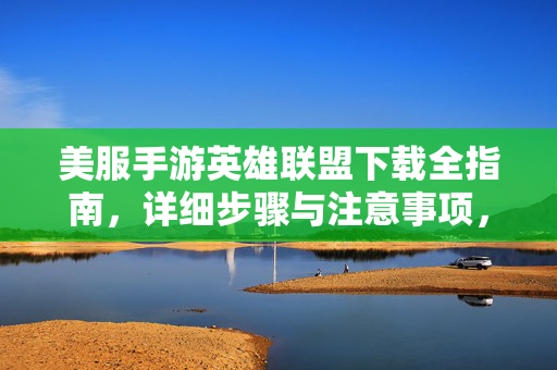 美服手游英雄联盟下载全指南，详细步骤与注意事项，美服手游英雄联盟下载全指南，详细步骤与注意事项