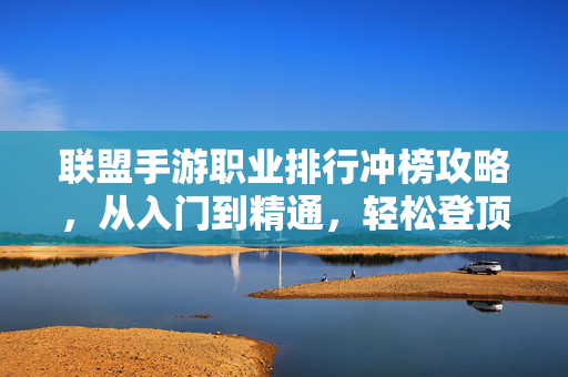 联盟手游职业排行冲榜攻略，从入门到精通，轻松登顶TOP100！联盟手游职业冲榜攻略，从入门到精通，轻松登顶TOP100！