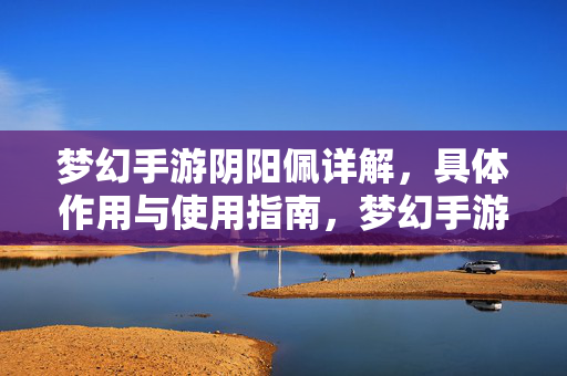 梦幻手游阴阳佩详解，具体作用与使用指南，梦幻手游阴阳佩详解，作用与使用指南