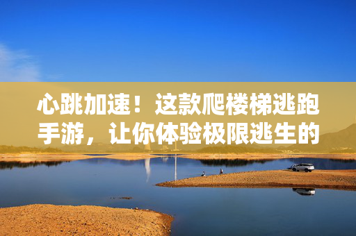 心跳加速！这款爬楼梯逃跑手游，让你体验极限逃生的快感，心跳加速！爬楼梯极限逃生手游