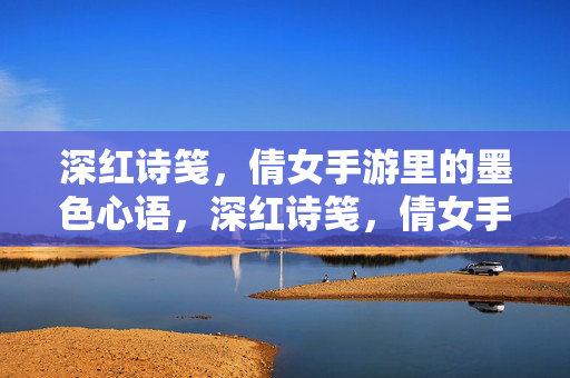 深红诗笺，倩女手游里的墨色心语，深红诗笺，倩女手游墨色心语